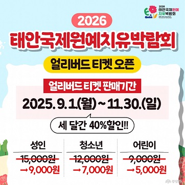2026 태안국제원예치유박람회 | 얼리버드 티켓 오픈 | 얼리버드 티켓 판매기간 | 2025.9.1.(월) ~ 11. 30.(일) 세 달간 40% 할인!! | 성인 15,000원 → 9,000원 | 청소년 12,000원  → 7,000원 | 어린이 9,000원  → 5,000원