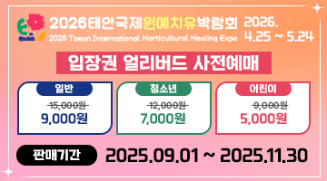 2026 태안국제원예치유박람회 | 2026 Taean International Horticultural Healing Expo 2026.4.25.~5.24. | 입장권 얼리버드 사전예매 | 일반 : 15,000원 → 9,000원  |  청소년 : 12,000원 → 7,000원 | 어린이 : 9,000원 → 5,000원  | 판매기간 : 2025.9.1 ~ 2025.11.30
