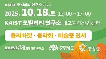 KAIST 모빌리티 연구소 제2회 OPEN HOUSE | 2025.10.18.토 13:00~17:00 KAIST 모빌리티 연구소 내포지식산업센터 | 맛보고 즐기고 듣는 재미! | 플리마켓 13:00~15:00 충남신용보증재단 창업지원사업홍보 젤라부 아이스크림 튜베어 소세지 소란서림 책소모임 sp디자인 상상플러스 그림책 크림하우스 베이글소금빵 조윤희커피하우스 커피 노디씨드 굿즈 더덕몽 더덕무침더덕고추장등 | 오케스트라 음악회 15:10~16:40 빛섬 스트링 앙상블 김인중 신부님 미술품 전시회 | 충청남도 KAIST모빌리티연구소 홍성군