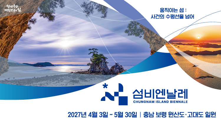 섬비엔날레 CHUNGNAM ISLAND BIENALE | 2027년 4월 3일 ~ 5월 30일 | 충남 보령 원산도·고대도 일원 | 힘쎈충남대한민국의힘 | 움직이는 섬 : 사건의 수평선을 넘어