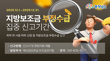 지방보조금 부정수급 집중 신고기간 2023.11.28.~12.28. 목적외 사용허위 신청등 지방보조금부정수급신고 신고방법 신고서및 증빙자료제출 담당부서 예산담당관실 보조금관리팀 문의 041-635-3149