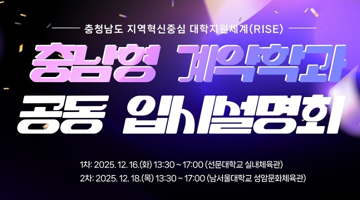 충남형 계약학과 공동 입시설명회 | 충청남도 지역혁신중심 대학지원체계(RISE) | 1차: 2025.12.16.(화) 13:30 ~ 17:00(선문대학교 실내체육관) | 2차 : 2025.12.18.(목) 13:30 ~ 17:00 (남서울대학교 성암문화체육관)