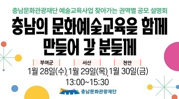 충남문화관광재단 예술교육사업 찾아가는 권역별 공모 설명회 | 추안ㅁ의 문화예_술교육을 함께 만들어 갈 분들께 | 부여군 1월 28일(수) , 서산 1월 29일(목), 천안 1월 30일(금) | 13:00 ~15:30 | 충남문화관광재단